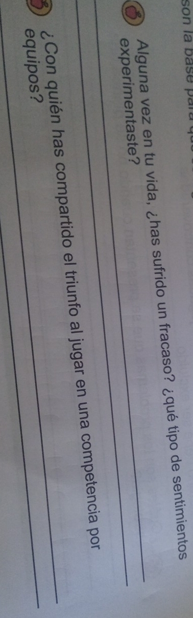 son la base para 
Alguna vez en tu vida, ¿has sufrido un fracaso? ¿qué tipo de sentimientos 
experimentaste? 
_ 
_ 
_ 
¿Con quién has compartido el triunfo al jugar en una competencia por 
equipos? 
_