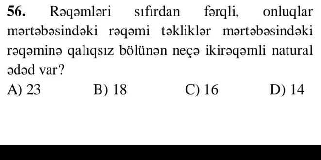 Rəqəmləri sıfırdan fərqli, onluqlar
mərtəbəsindəki rəqəmi təkliklər mərtəbəsindəki
rəqəminə qalıqsız bölünən neçə ikirəqəmli natural
ədəd var?
A) 23 B) 18 C) 16 D) 14