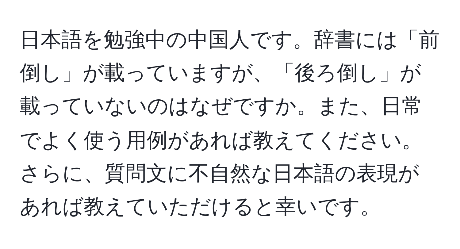 日本語を勉強中の中国人です。辞書には「前倒し」が載っていますが、「後ろ倒し」が載っていないのはなぜですか。また、日常でよく使う用例があれば教えてください。さらに、質問文に不自然な日本語の表現があれば教えていただけると幸いです。