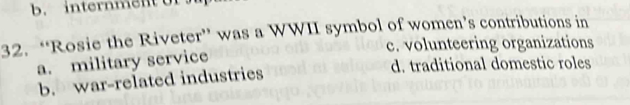 “Rosie the Riveter” was a WWII symbol of women’s contributions in
c. volunteering organizations
a. military service
b. war-related industries
d. traditional domestic roles