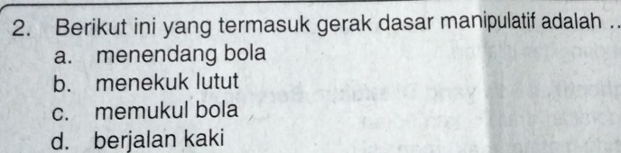 Berikut ini yang termasuk gerak dasar manipulatif adalah ..
a. menendang bola
b. menekuk lutut
c. memukul bola
d. berjalan kaki