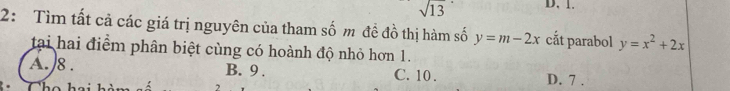 sqrt 13 D, 1.
2: Tìm tất cả các giá trị nguyên của tham số m đề đồ thị hàm số y=m-2x cắt parabol y=x^2+2x
tạai hai điểm phân biệt cùng có hoành độ nhỏ hơn 1.
A. 8. B. 9. C. 10. D. 7.
T h