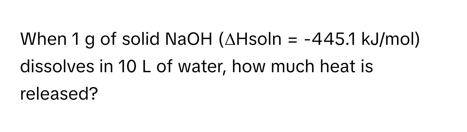 When 1 g of solid NaOH (ΔHsoln = -445.1 kJ/mol) dissolves in 10 L of water, how much heat is released?