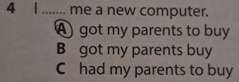 4 1 _me a new computer.
Agot my parents to buy
B got my parents buy
C had my parents to buy