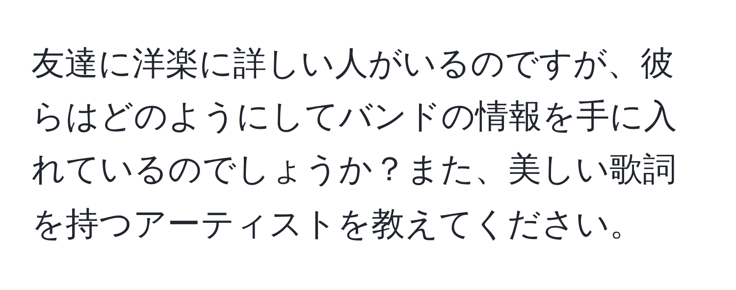 友達に洋楽に詳しい人がいるのですが、彼らはどのようにしてバンドの情報を手に入れているのでしょうか？また、美しい歌詞を持つアーティストを教えてください。