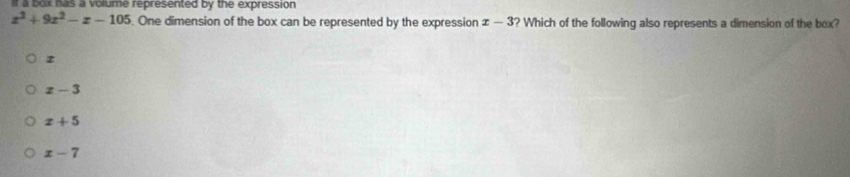 If a box has a volume represented by the expression
x^3+9x^2-x-105. One dimension of the box can be represented by the expression x-3 ? Which of the following also represents a dimension of the box?
z
x-3
x+5
x-7