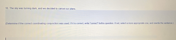 The sky was turning dark, and we decided to cancel our plans 
(Determine if the correct coordinating conjunction was used. If it is correct, write "correct" forthis question. If not, select a more appropriate one, and rewrite the sentence )