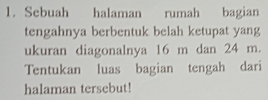 Sebuah halaman rumah bagian 
tengahnya berbentuk belah ketupat yang 
ukuran diagonalnya 16 m dan 24 m. 
Tentukan luas bagian tengah dari 
halaman tersebut!