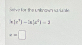 Solve for the unknown variable.
ln (x^7)-ln (x^5)=2
x=□