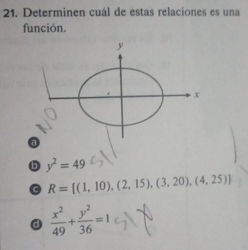 Determinen cuál de estas relaciones es una
función.
b y^2=49
C R=[(1,10),(2,15),(3,20),(4,25)]
d  x^2/49 + y^2/36 =1