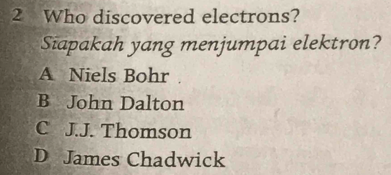 Who discovered electrons?
Siapakah yang menjumpai elektron?
A Niels Bohr
B John Dalton
C J.J. Thomson
D James Chadwick