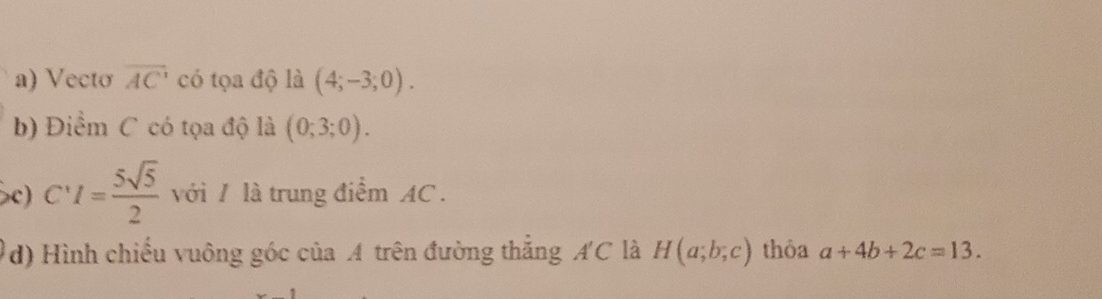 Vecto overline AC có tọa độ là (4;-3;0). 
b) Điểm C có tọa độ là (0;3;0). 
c) C'I= 5sqrt(5)/2  với / là trung điểm AC. 
d) Hình chiếu vuông góc của A trên đường thắng A'C là H(a;b;c) thôa a+4b+2c=13.