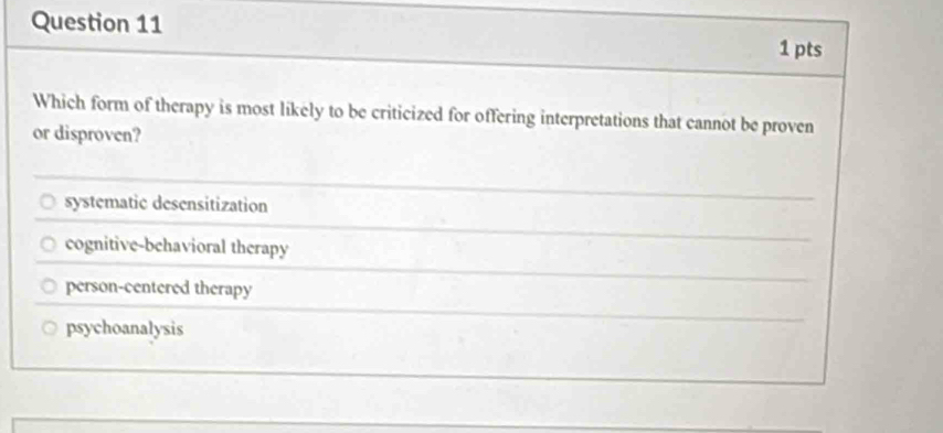 Which form of therapy is most likely to be criticized for offering interpretations that cannot be proven
or disproven?
systematic desensitization
cognitive-behavioral therapy
person-centered therapy
psychoanalysis