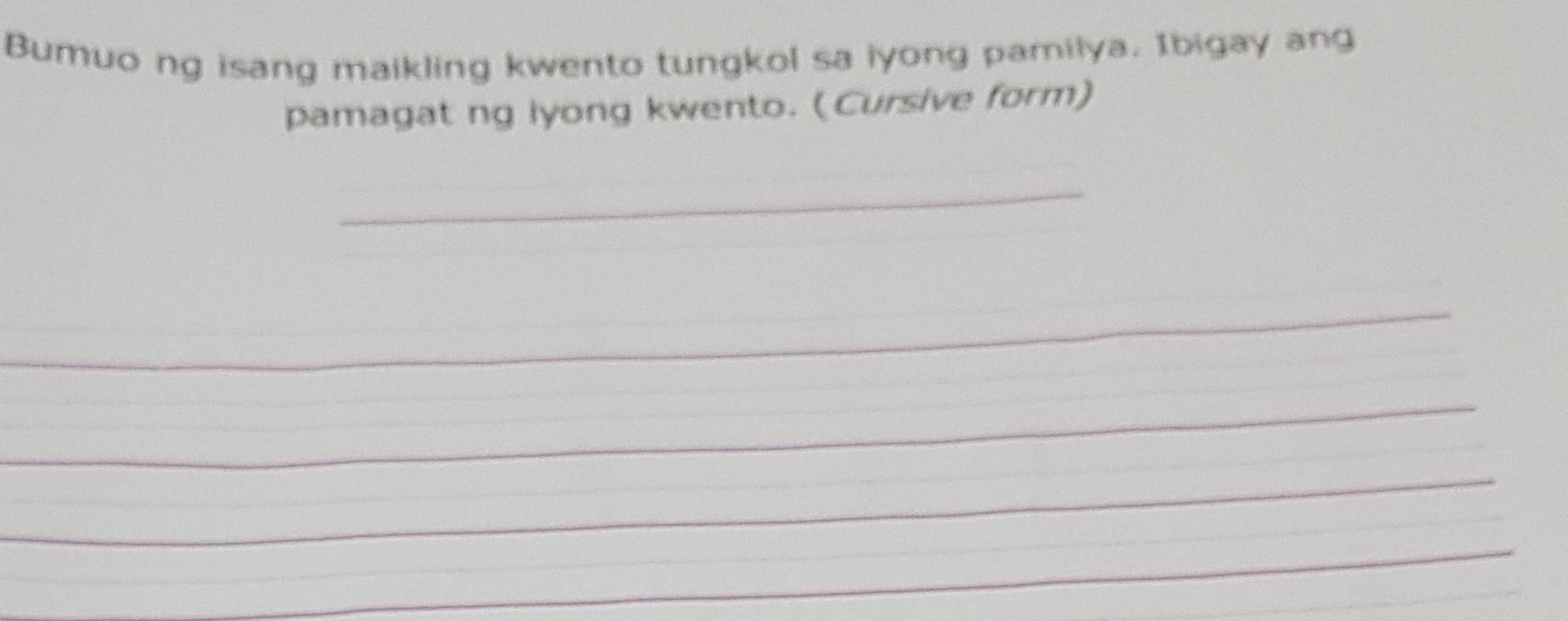 Bumuo ng isang maikling kwento tungkol sa lyong pamilya. Ibigay ang 
pamagat ng iyong kwento. (Cursive form) 
_ 
_ 
_ 
_ 
_ 
_