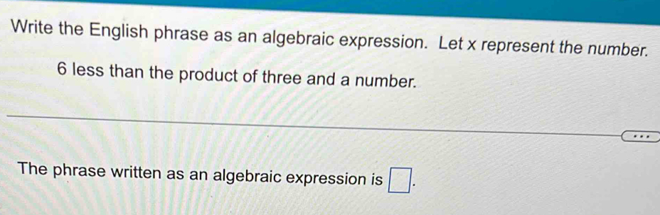 Write the English phrase as an algebraic expression. Let x represent the number.
6 less than the product of three and a number. 
The phrase written as an algebraic expression is □.