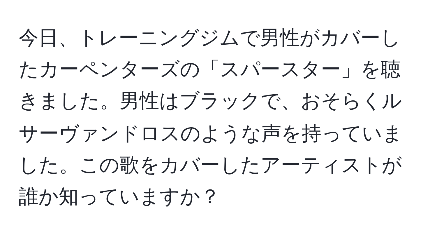 今日、トレーニングジムで男性がカバーしたカーペンターズの「スパースター」を聴きました。男性はブラックで、おそらくルサーヴァンドロスのような声を持っていました。この歌をカバーしたアーティストが誰か知っていますか？