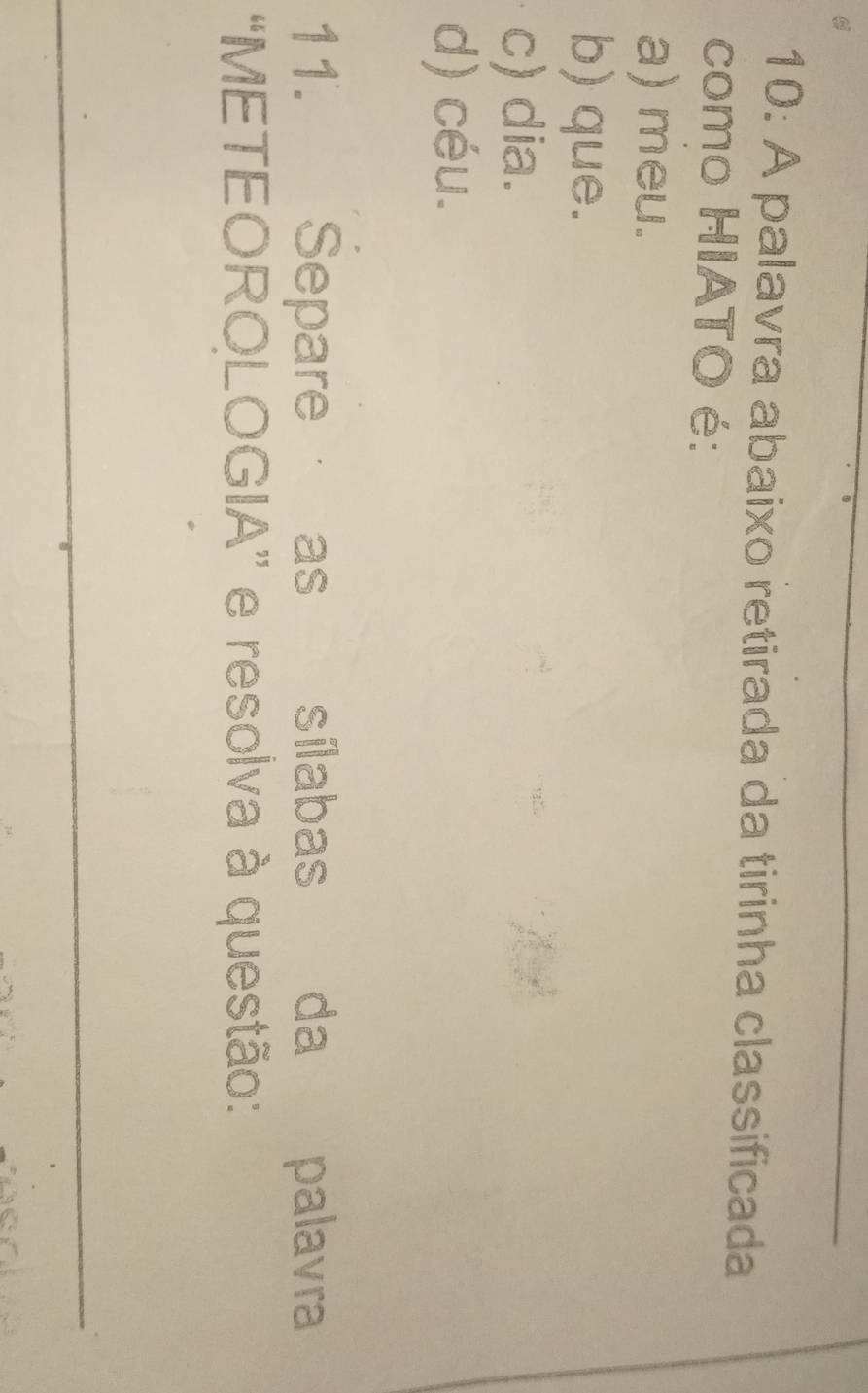 10: A palavra abaixo retirada da tirinha classificada
como HIATO é:
a) meu.
b) que.
c) dia.
d) céu.
11. Separe as sílabas da palavra
“METEOROLOGIA” e resolva à questão: