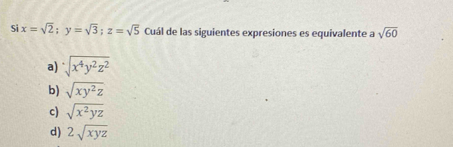 Si x=sqrt(2); y=sqrt(3); z=sqrt(5) Cuál de las siguientes expresiones es equivalente a sqrt(60)
a) sqrt(x^4y^2z^2)
b) sqrt(xy^2z)
c) sqrt(x^2yz)
d) 2sqrt(xyz)