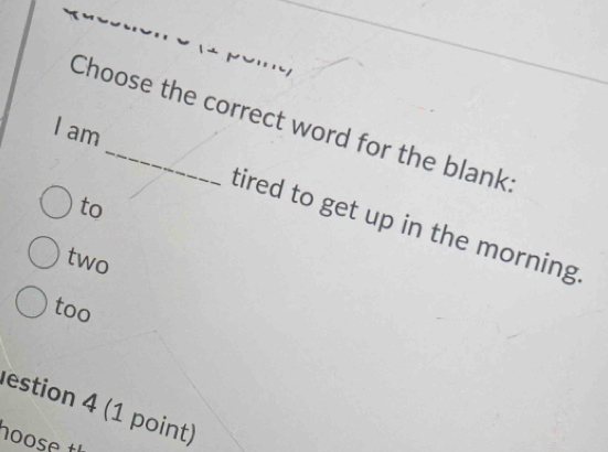 Choose the correct word for the blank
I am
to
tired to get up in the morning
two
too
estion 4 (1 point)
noose