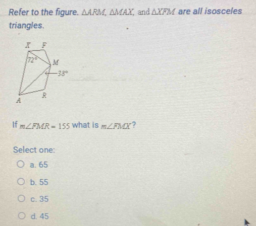 Refer to the figure. △ ARM,△ MAX and △ XFM are all isosceles
triangles.
If m∠ FMR=155 what is m∠ FMX ?
Select one:
a. 65
b. 55
c. 35
d. 45