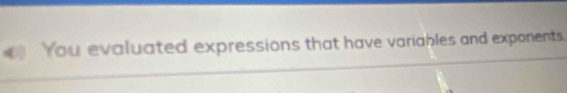 You evaluated expressions that have variables and exponents