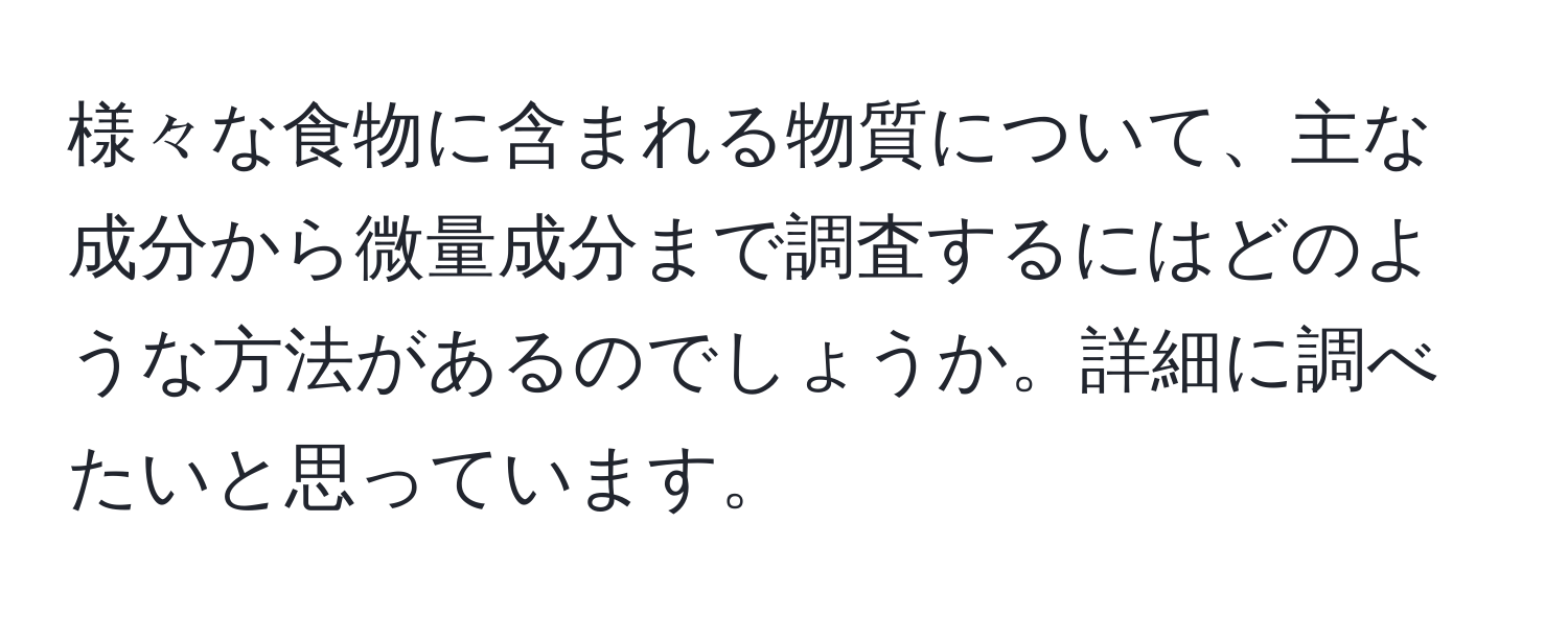 様々な食物に含まれる物質について、主な成分から微量成分まで調査するにはどのような方法があるのでしょうか。詳細に調べたいと思っています。