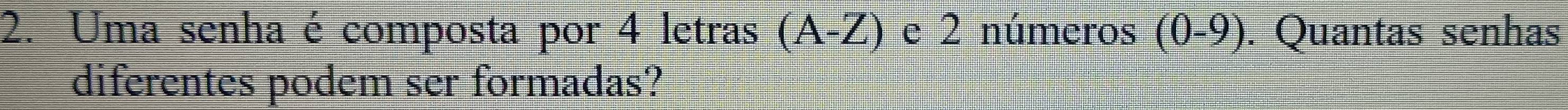 Uma senha é composta por 4 letras I (A-Z) e 2 números (0-9) ). Quantas senhas 
diferentes podem ser formadas?