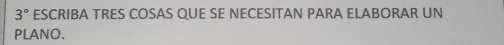 3° ESCRIBA TRES COSAS QUE SE NECESITAN PARA ELABORAR UN 
PLANO.