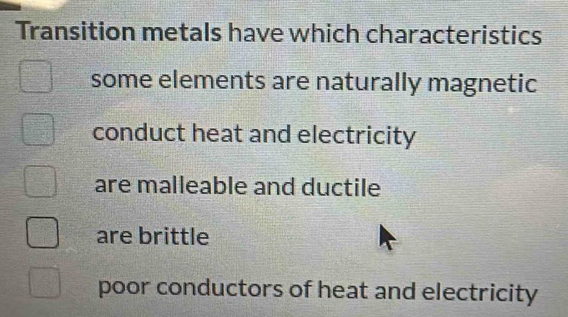 Transition metals have which characteristics
some elements are naturally magnetic
conduct heat and electricity
are malleable and ductile
are brittle
poor conductors of heat and electricity