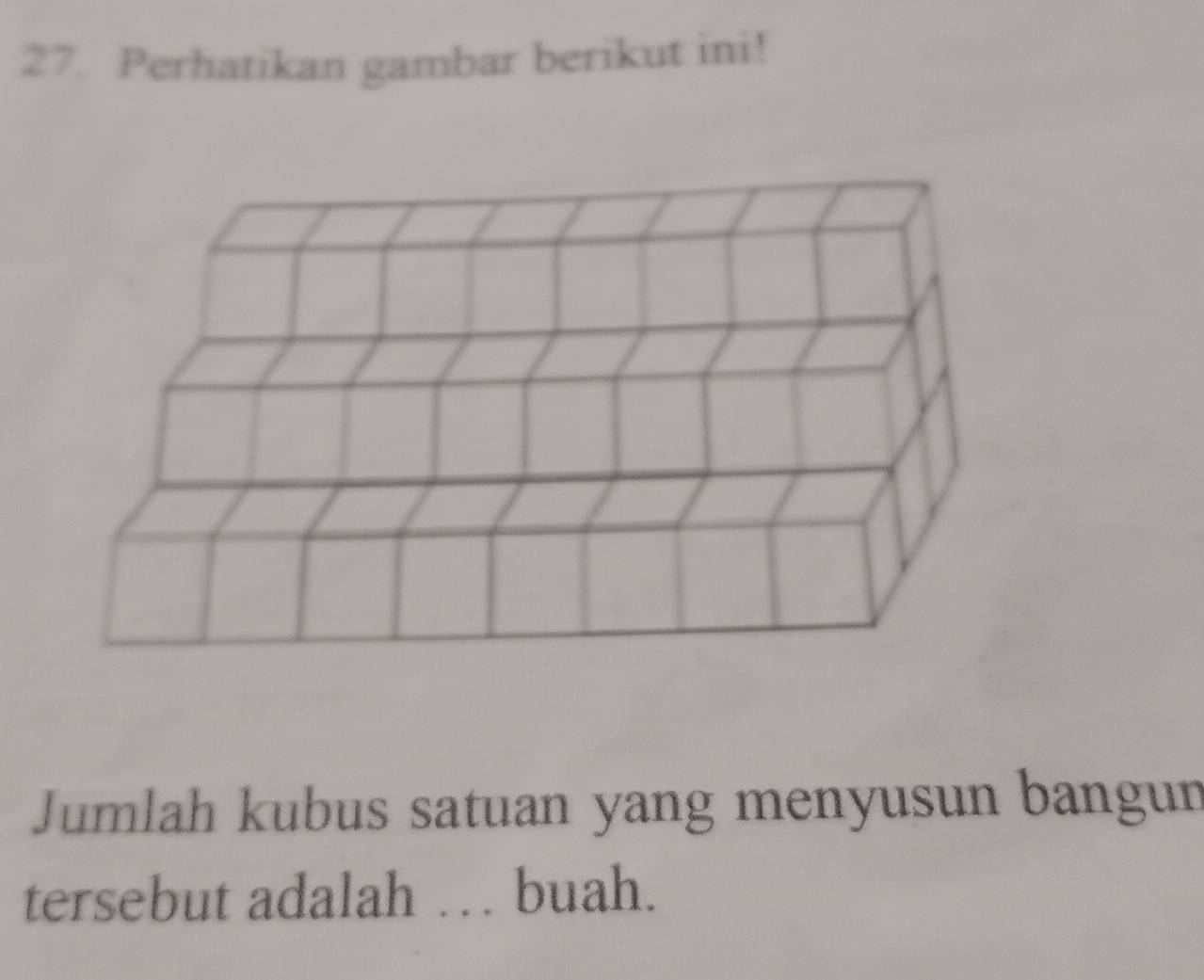 Perhatikan gambar berikut ini! 
Jumlah kubus satuan yang menyusun bangun 
tersebut adalah … buah.