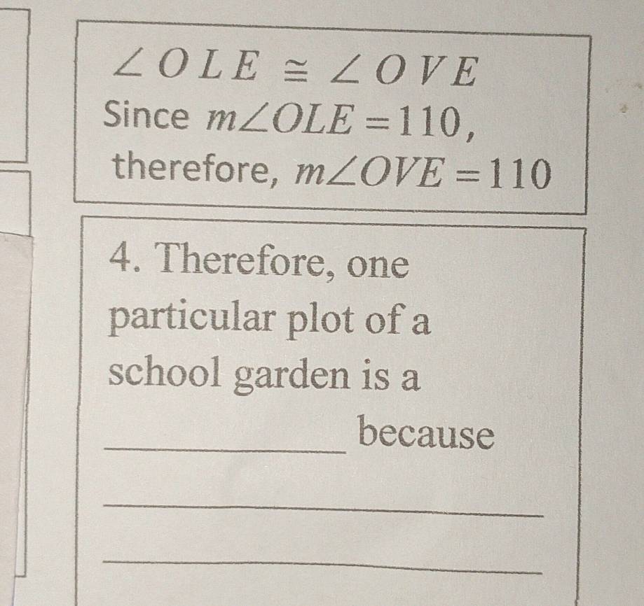 ∠ OLE≌ ∠ OVE
Since m∠ OLE=110, 
therefore, m∠ OVE=110
4. Therefore, one 
particular plot of a 
school garden is a 
_because 
_ 
_