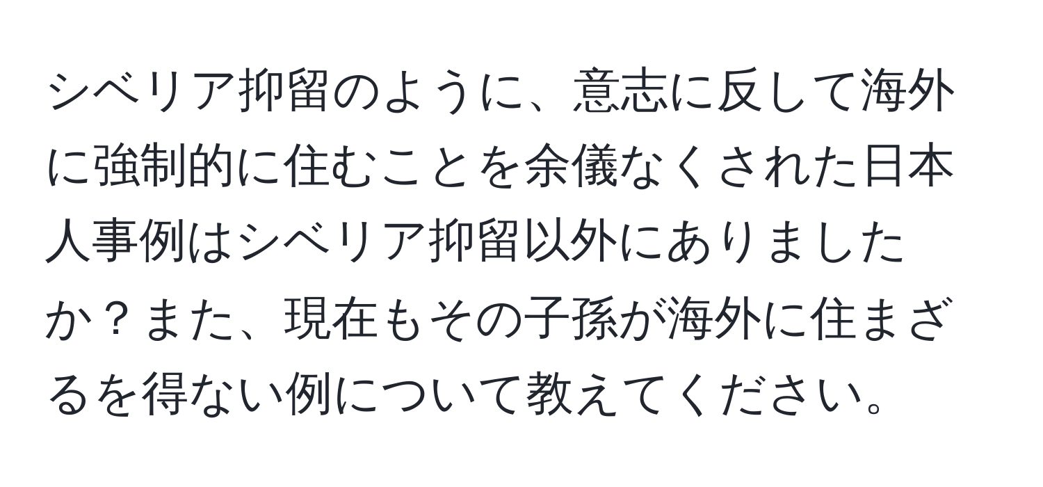 シベリア抑留のように、意志に反して海外に強制的に住むことを余儀なくされた日本人事例はシベリア抑留以外にありましたか？また、現在もその子孫が海外に住まざるを得ない例について教えてください。