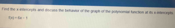 Find the x-intercepts and discuss the behavior of the graph of the polynomial function at its x-intercepts.
f(x)=6x-1