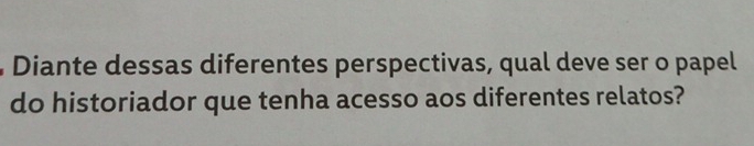 Diante dessas diferentes perspectivas, qual deve ser o papel 
do historiador que tenha acesso aos diferentes relatos?