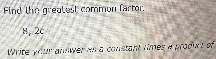 Find the greatest common factor.
8, 2c
Write your answer as a constant times a product of