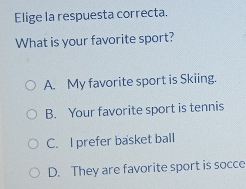 Elige la respuesta correcta.
What is your favorite sport?
A. My favorite sport is Skiing.
B. Your favorite sport is tennis
C. I prefer basket ball
D. They are favorite sport is socce