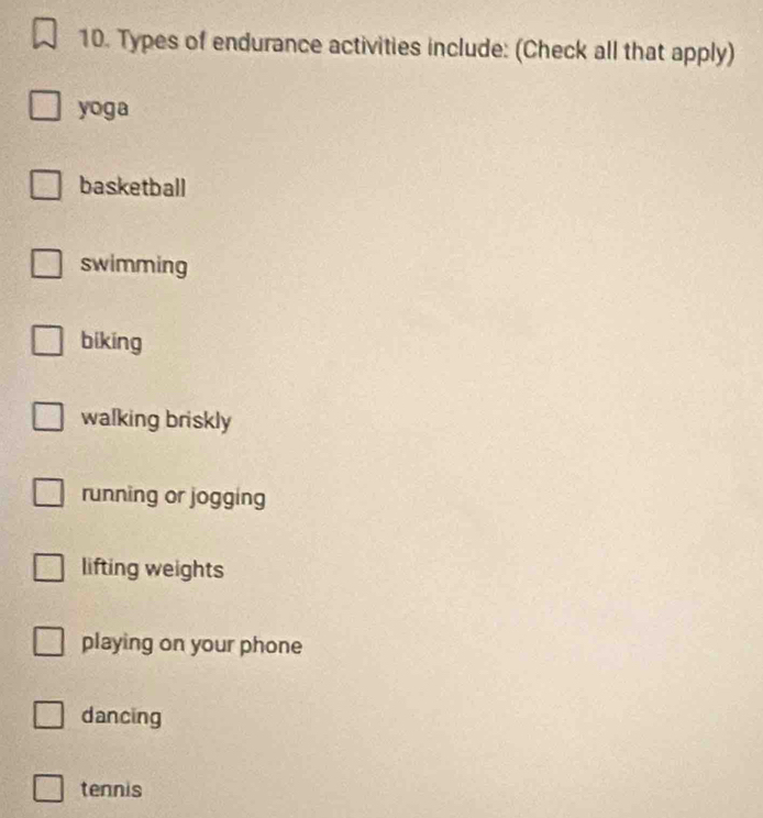 Types of endurance activities include: (Check all that apply)
yoga
basketball
swimming
biking
walking briskly
running or jogging
lifting weights
playing on your phone
dancing
tennis