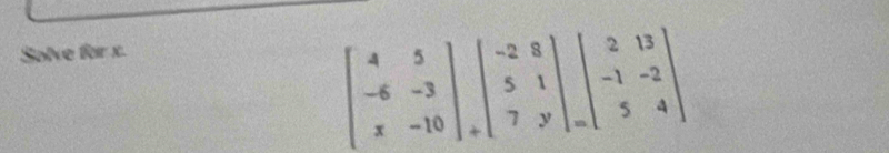 Solve for x.
beginbmatrix 4&5 -6&-3 x&-10endbmatrix _+beginvmatrix -2&8 5&1 7&yendvmatrix _=beginvmatrix 2&13 -1&-2 5&4endvmatrix