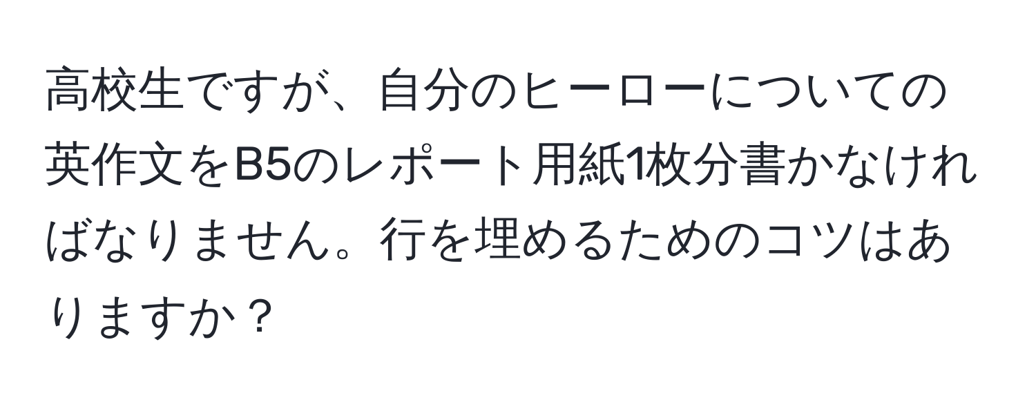 高校生ですが、自分のヒーローについての英作文をB5のレポート用紙1枚分書かなければなりません。行を埋めるためのコツはありますか？