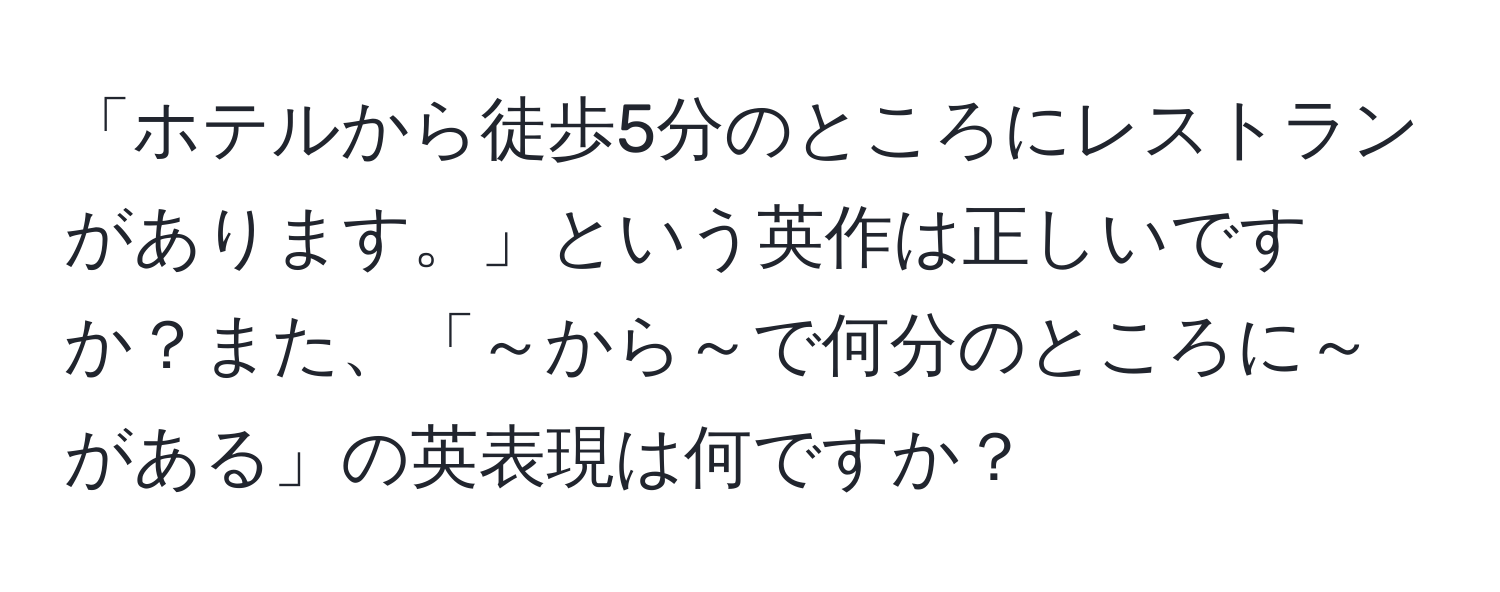 「ホテルから徒歩5分のところにレストランがあります。」という英作は正しいですか？また、「～から～で何分のところに～がある」の英表現は何ですか？