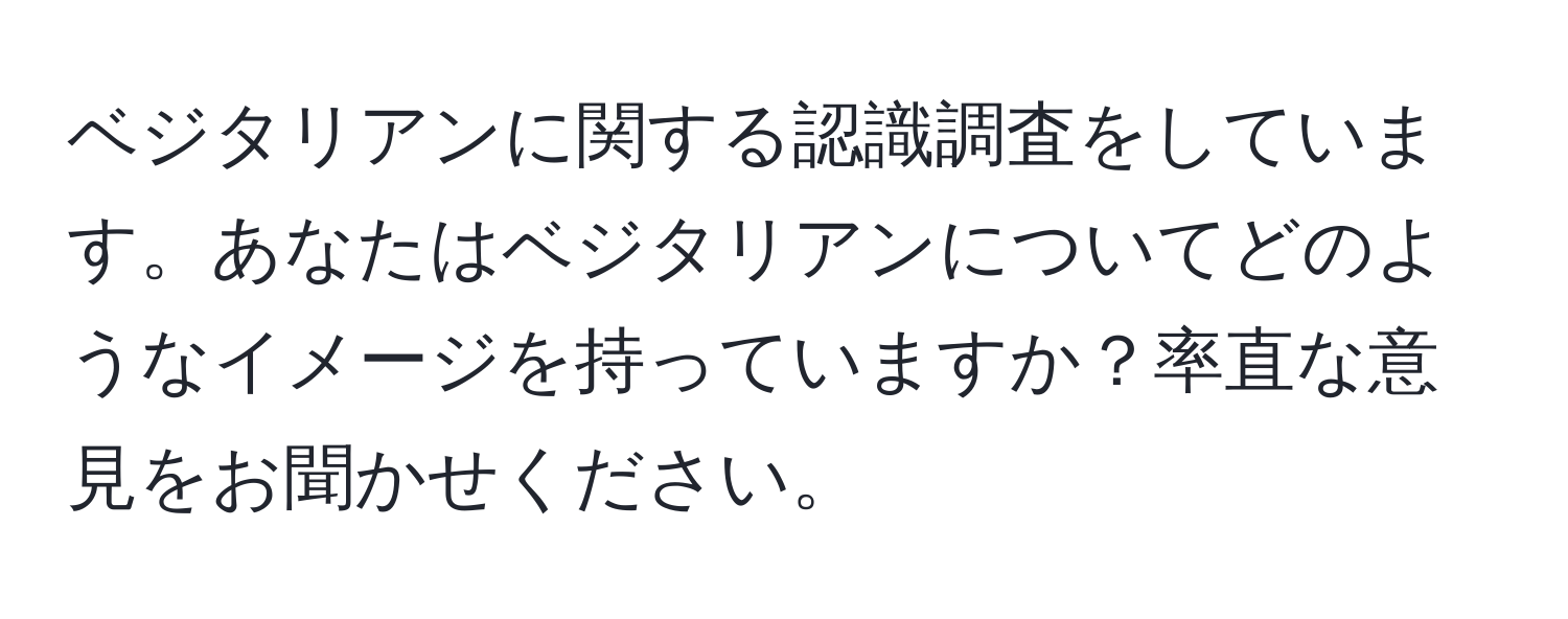 ベジタリアンに関する認識調査をしています。あなたはベジタリアンについてどのようなイメージを持っていますか？率直な意見をお聞かせください。