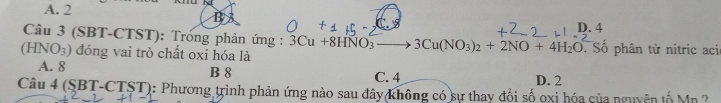 A. 2
B
D. 4
Câu 3 (SBT-CTST): Trong phản ứng : 3Cu+8HNO_3 to 3Cu(NO_3)_2+2NO+4H_2O. Số phân tử nitric aci
(HNO_3) đóng vai trò chất oxi hóa là
A. 8
B 8 C. 4 D. 2
Câu 4 SBT T-CTST): Phương trình phản ứng nào sau đây không có sự thay đổi số oxi hóa của nguyên tố Mn