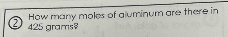 How many moles of aluminum are there in 
② 425 grams?