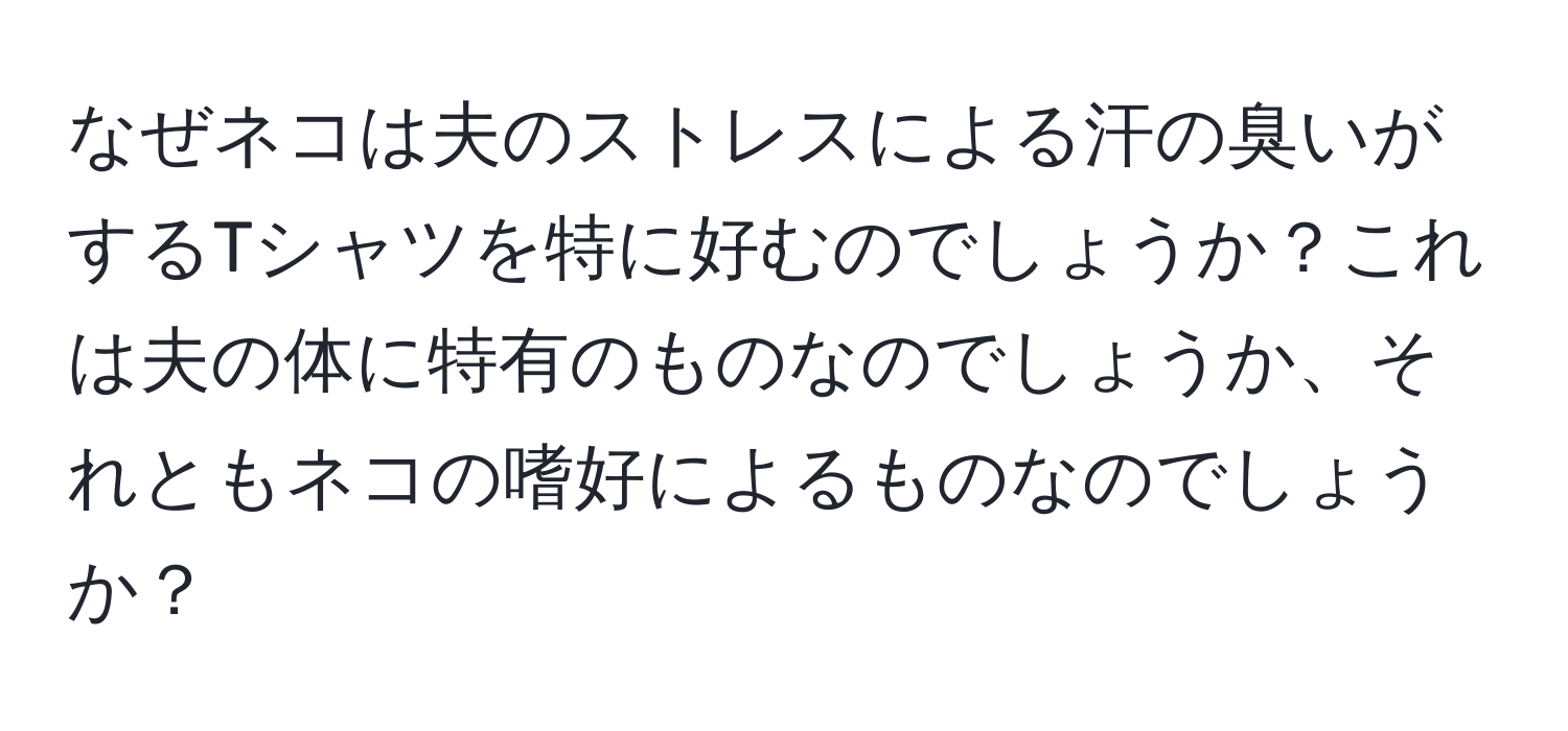 なぜネコは夫のストレスによる汗の臭いがするTシャツを特に好むのでしょうか？これは夫の体に特有のものなのでしょうか、それともネコの嗜好によるものなのでしょうか？