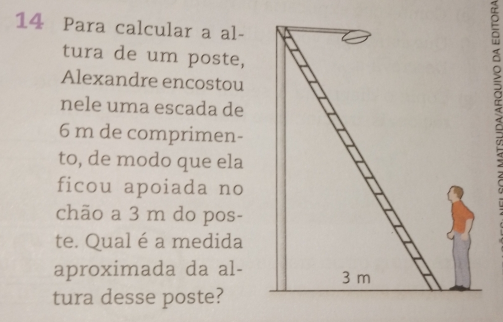 Para calcular a al- 
tura de um poste, 
Alexandre encostou 
nele uma escada de
6 m de comprimen- 
to, de modo que ela 
ficou apoiada no 
chão a 3 m do pos- 
te. Qual é a medida 
aproximada da al- 
tura desse poste?