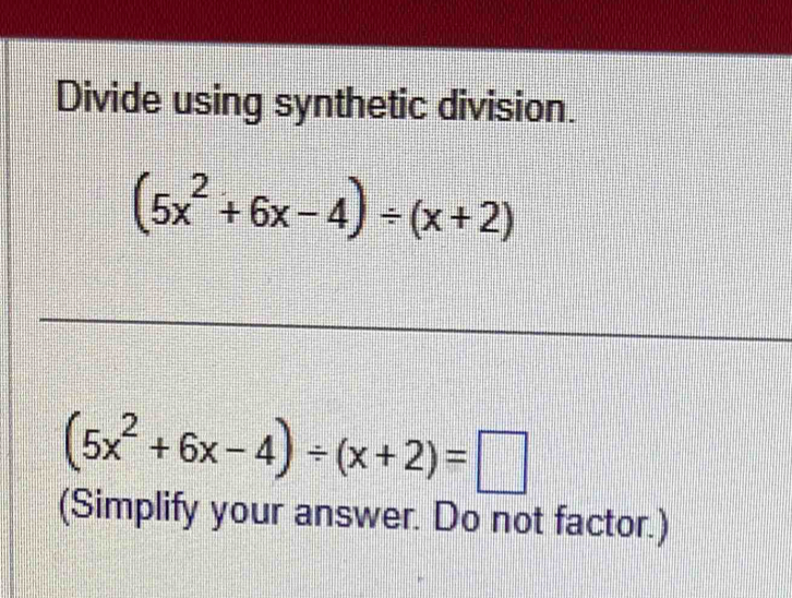 Divide using synthetic division.
(5x^2+6x-4)/ (x+2)
(5x^2+6x-4)/ (x+2)=□
(Simplify your answer. Do not factor.)