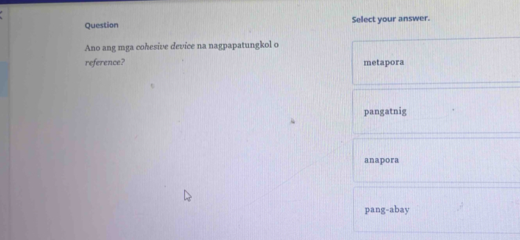 Question Select your answer.
Ano ang mga cohesive device na nagpapatungkol o
reference? metapora
pangatnig
anapora
pang-abay