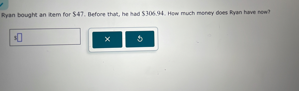 Ryan bought an item for $47. Before that, he had $306.94. How much money does Ryan have now? 
ς 
×