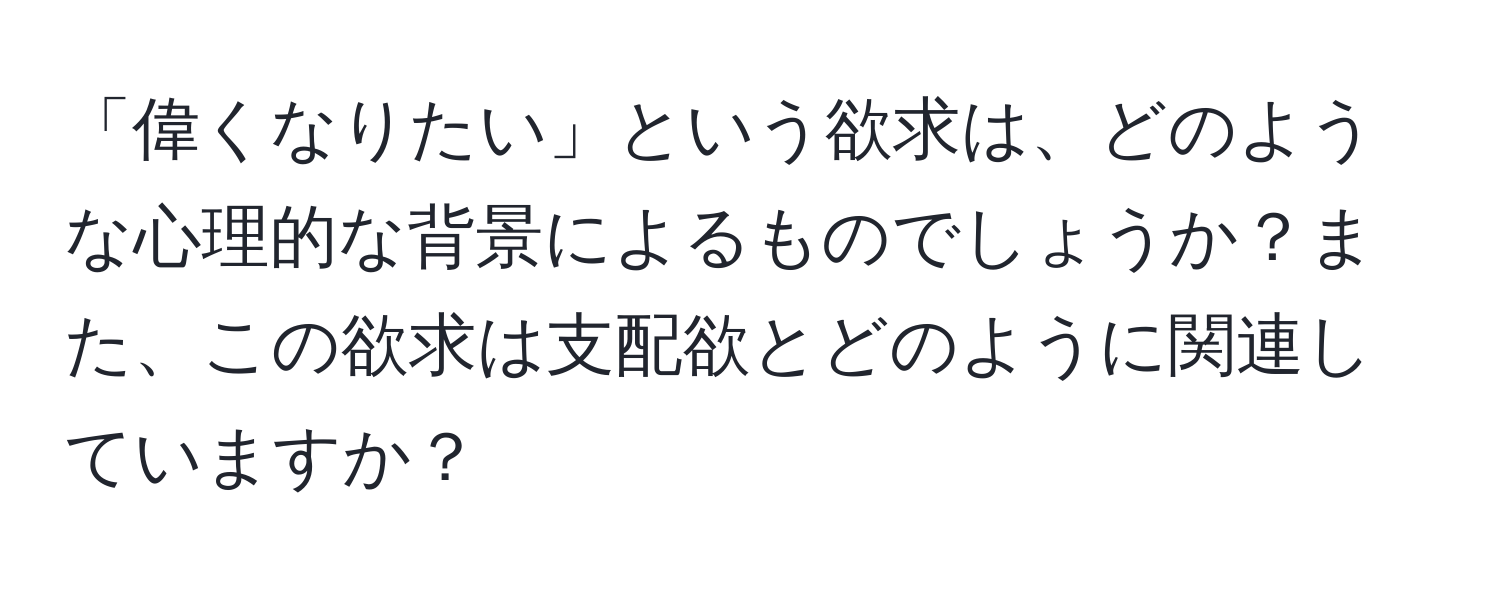 「偉くなりたい」という欲求は、どのような心理的な背景によるものでしょうか？また、この欲求は支配欲とどのように関連していますか？