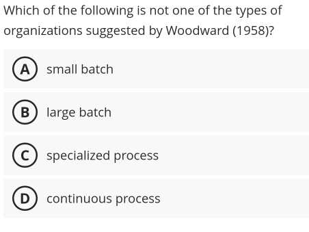 Which of the following is not one of the types of
organizations suggested by Woodward (1958)?
Asmall batch
Blarge batch
C specialized process
D continuous process